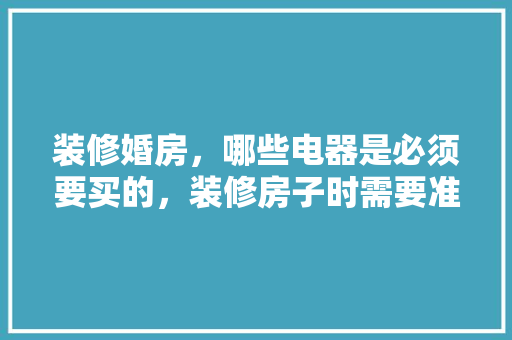 装修婚房，哪些电器是必须要买的，装修房子时需要准备什么东西。 装修婚房，哪些电器是必须要买的，装修房子时需要准备什么东西。 家居装饰