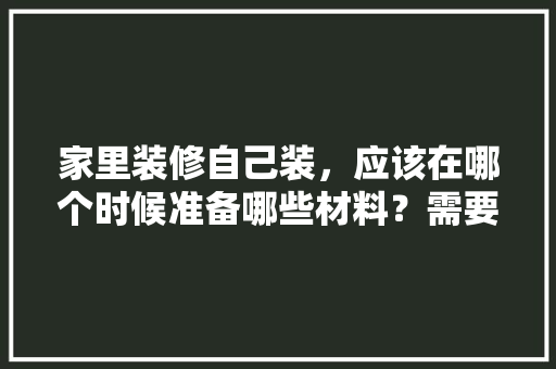 家里装修自己装，应该在哪个时候准备哪些材料？需要几个月时间，房子装修前准备什么东西。 家里装修自己装，应该在哪个时候准备哪些材料？需要几个月时间，房子装修前准备什么东西。 家居设计