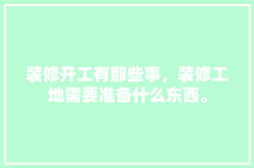 装修开工有那些事，装修工地需要准备什么东西。 装修开工有那些事，装修工地需要准备什么东西。 装修知识