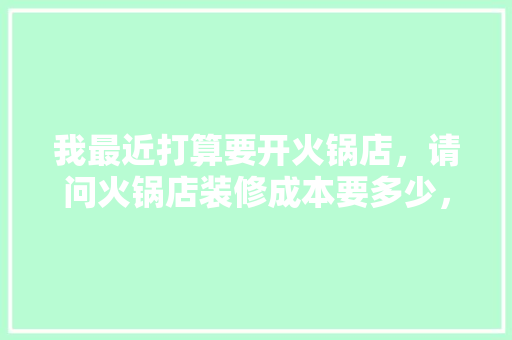 我最近打算要开火锅店，请问火锅店装修成本要多少，火锅店装修前期准备什么东西。 我最近打算要开火锅店，请问火锅店装修成本要多少，火锅店装修前期准备什么东西。 二手房