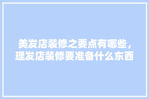 美发店装修之要点有哪些，理发店装修要准备什么东西。 美发店装修之要点有哪些，理发店装修要准备什么东西。 家居设计