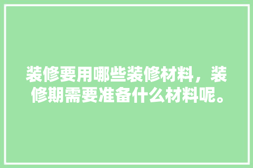 装修要用哪些装修材料，装修期需要准备什么材料呢。 装修要用哪些装修材料，装修期需要准备什么材料呢。 二手房