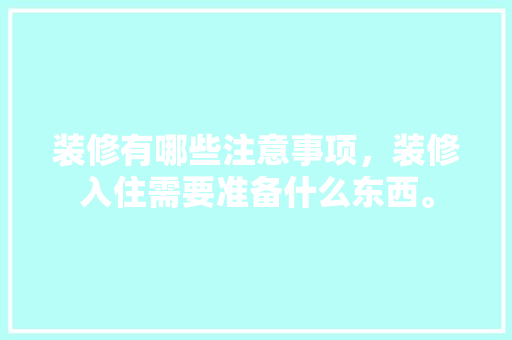 装修有哪些注意事项，装修入住需要准备什么东西。 装修有哪些注意事项，装修入住需要准备什么东西。 二手房
