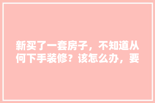 新买了一套房子，不知道从何下手装修？该怎么办，要装修先准备什么好用的东西。 新买了一套房子，不知道从何下手装修？该怎么办，要装修先准备什么好用的东西。 装修知识