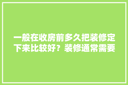 一般在收房前多久把装修定下来比较好？装修通常需要多长时间，装修前一个月准备什么东西好。 一般在收房前多久把装修定下来比较好？装修通常需要多长时间，装修前一个月准备什么东西好。 买房须知