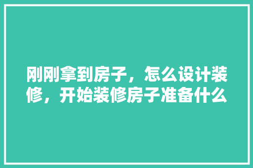 刚刚拿到房子，怎么设计装修，开始装修房子准备什么东西。 刚刚拿到房子，怎么设计装修，开始装修房子准备什么东西。 二手房