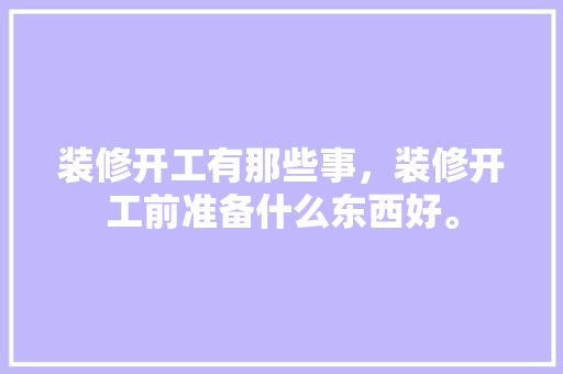 装修开工有那些事，装修开工前准备什么东西好。 装修开工有那些事，装修开工前准备什么东西好。 装修知识