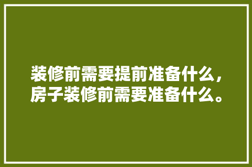 装修前需要提前准备什么，房子装修前需要准备什么。 装修前需要提前准备什么，房子装修前需要准备什么。 家居设计