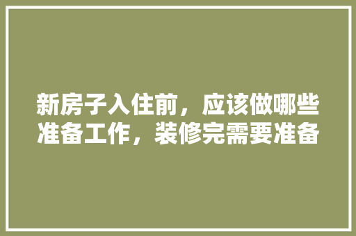 新房子入住前，应该做哪些准备工作，装修完需要准备什么东西。 新房子入住前，应该做哪些准备工作，装修完需要准备什么东西。 装修知识