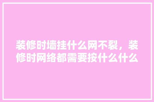 装修时墙挂什么网不裂，装修时网络都需要按什么什么。 装修时墙挂什么网不裂，装修时网络都需要按什么什么。 二手房