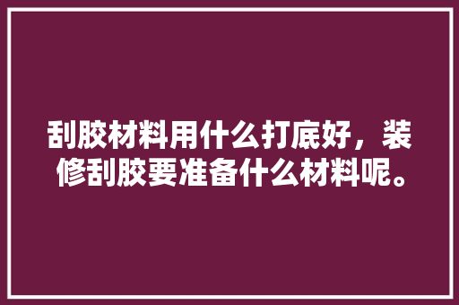 刮胶材料用什么打底好，装修刮胶要准备什么材料呢。 刮胶材料用什么打底好，装修刮胶要准备什么材料呢。 家居装饰