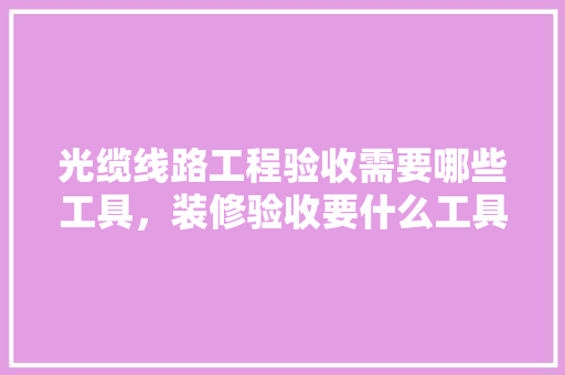 光缆线路工程验收需要哪些工具，装修验收要什么工具准备呢。 光缆线路工程验收需要哪些工具，装修验收要什么工具准备呢。 家居装饰