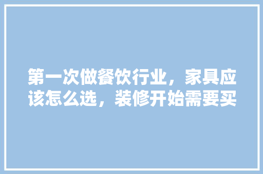 第一次做餐饮行业，家具应该怎么选，装修开始需要买什么。 第一次做餐饮行业，家具应该怎么选，装修开始需要买什么。 二手房