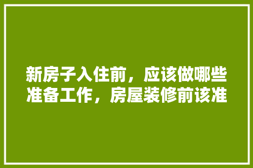 新房子入住前，应该做哪些准备工作，房屋装修前该准备什么东西。 新房子入住前，应该做哪些准备工作，房屋装修前该准备什么东西。 家居装饰