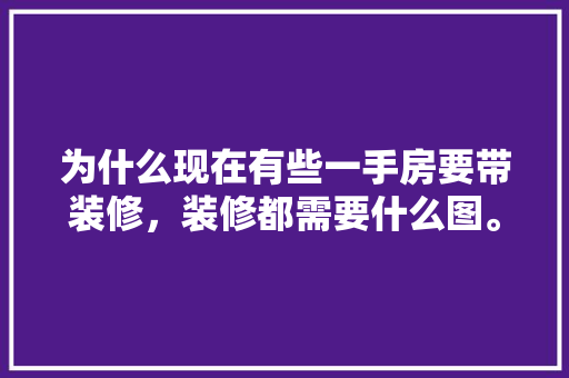 为什么现在有些一手房要带装修，装修都需要什么图。 为什么现在有些一手房要带装修，装修都需要什么图。 二手房