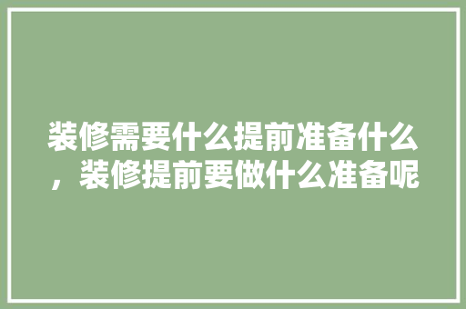 装修需要什么提前准备什么，装修提前要做什么准备呢视频。 装修需要什么提前准备什么，装修提前要做什么准备呢视频。 装修知识