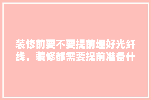 装修前要不要提前埋好光纤线，装修都需要提前准备什么东西。 装修前要不要提前埋好光纤线，装修都需要提前准备什么东西。 家居设计