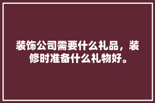 装饰公司需要什么礼品，装修时准备什么礼物好。 装饰公司需要什么礼品，装修时准备什么礼物好。 装修知识