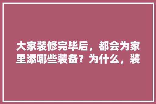 大家装修完毕后，都会为家里添哪些装备？为什么，装修前最后准备什么材料好。 大家装修完毕后，都会为家里添哪些装备？为什么，装修前最后准备什么材料好。 装修知识