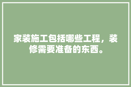 家装施工包括哪些工程，装修需要准备的东西。 家装施工包括哪些工程，装修需要准备的东西。 家居装饰