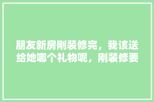 朋友新房刚装修完，我该送给她哪个礼物呢，刚装修要准备什么东西呢图片。 朋友新房刚装修完，我该送给她哪个礼物呢，刚装修要准备什么东西呢图片。 二手房