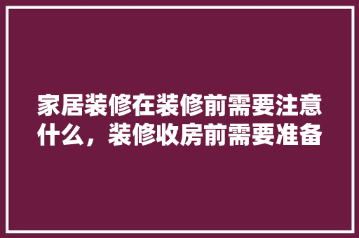 家居装修在装修前需要注意什么，装修收房前需要准备什么东西。 家居装修在装修前需要注意什么，装修收房前需要准备什么东西。 装修知识
