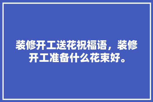 装修开工送花祝福语，装修开工准备什么花束好。 装修开工送花祝福语，装修开工准备什么花束好。 家居装饰