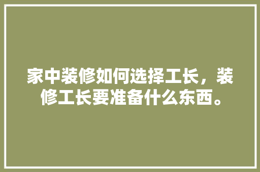 家中装修如何选择工长，装修工长要准备什么东西。 家中装修如何选择工长，装修工长要准备什么东西。 装修知识