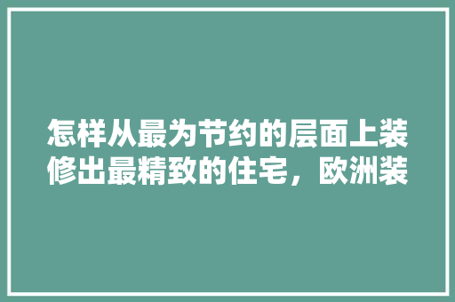 怎样从最为节约的层面上装修出最精致的住宅，欧洲装修需要准备什么东西。 怎样从最为节约的层面上装修出最精致的住宅，欧洲装修需要准备什么东西。 家居设计