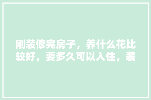 刚装修完房子，养什么花比较好，要多久可以入住，装修完准备什么绿植好看呢。 刚装修完房子，养什么花比较好，要多久可以入住，装修完准备什么绿植好看呢。 装修知识