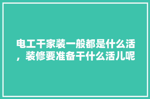 电工干家装一般都是什么活，装修要准备干什么活儿呢。 电工干家装一般都是什么活，装修要准备干什么活儿呢。 买房须知
