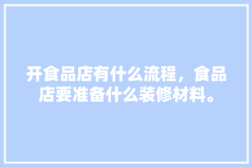 开食品店有什么流程，食品店要准备什么装修材料。 开食品店有什么流程，食品店要准备什么装修材料。 买房须知