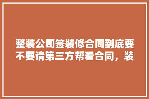 整装公司签装修合同到底要不要请第三方帮看合同，装修合同需要准备什么材料。 整装公司签装修合同到底要不要请第三方帮看合同，装修合同需要准备什么材料。 二手房