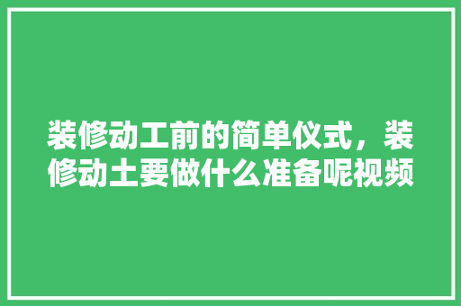 装修动工前的简单仪式，装修动土要做什么准备呢视频。 装修动工前的简单仪式，装修动土要做什么准备呢视频。 家居设计