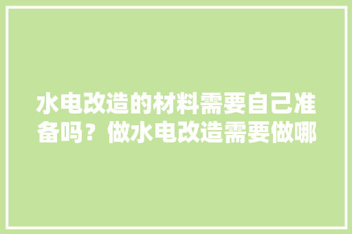水电改造的材料需要自己准备吗？做水电改造需要做哪些准备，装修前期做什么准备好呢。 水电改造的材料需要自己准备吗？做水电改造需要做哪些准备，装修前期做什么准备好呢。 二手房