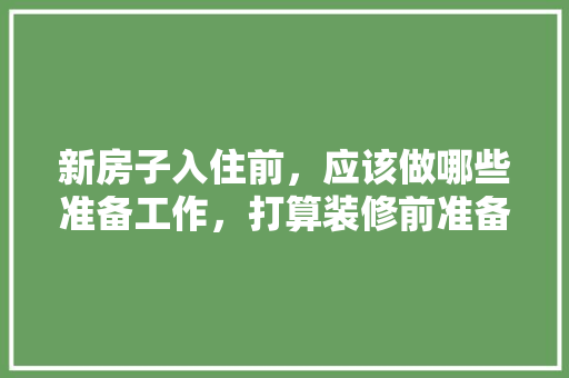 新房子入住前，应该做哪些准备工作，打算装修前准备什么东西呢。 新房子入住前，应该做哪些准备工作，打算装修前准备什么东西呢。 买房须知