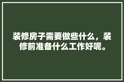 装修房子需要做些什么，装修前准备什么工作好呢。 装修房子需要做些什么，装修前准备什么工作好呢。 装修知识