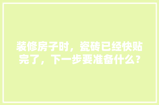 装修房子时，瓷砖已经快贴完了，下一步要准备什么？注意哪些，装修好后要准备什么东西呢。 装修房子时，瓷砖已经快贴完了，下一步要准备什么？注意哪些，装修好后要准备什么东西呢。 买房须知