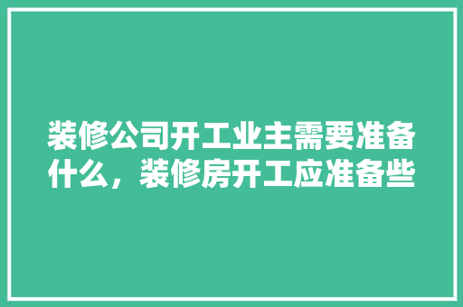 装修公司开工业主需要准备什么，装修房开工应准备些什么东西。 装修公司开工业主需要准备什么，装修房开工应准备些什么东西。 装修知识