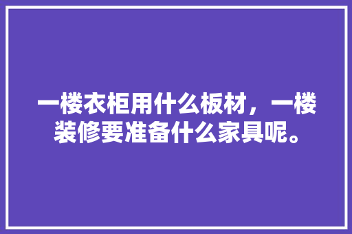 一楼衣柜用什么板材，一楼装修要准备什么家具呢。 一楼衣柜用什么板材，一楼装修要准备什么家具呢。 二手房