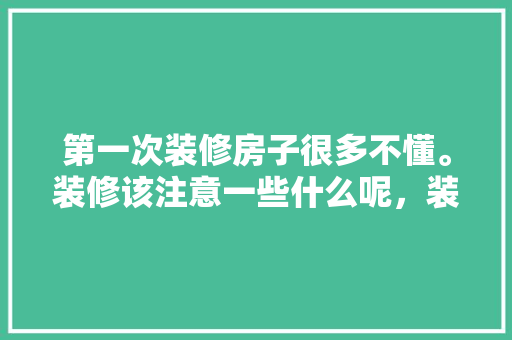 第一次装修房子很多不懂。装修该注意一些什么呢，装修前一定要准备什么吗知乎。 第一次装修房子很多不懂。装修该注意一些什么呢，装修前一定要准备什么吗知乎。 装修知识
