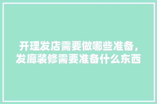 开理发店需要做哪些准备，发廊装修需要准备什么东西。 开理发店需要做哪些准备，发廊装修需要准备什么东西。 家居设计