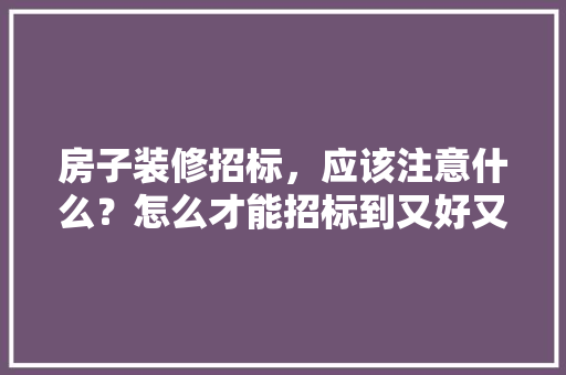 房子装修招标，应该注意什么？怎么才能招标到又好又便宜的公司，装修考察准备什么问题好。 房子装修招标，应该注意什么？怎么才能招标到又好又便宜的公司，装修考察准备什么问题好。 二手房