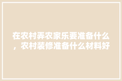 在农村弄农家乐要准备什么，农村装修准备什么材料好。 在农村弄农家乐要准备什么，农村装修准备什么材料好。 买房须知