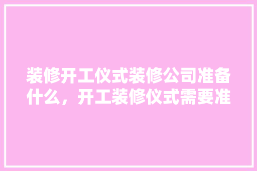 装修开工仪式装修公司准备什么，开工装修仪式需要准备哪些东西。 装修开工仪式装修公司准备什么，开工装修仪式需要准备哪些东西。 二手房