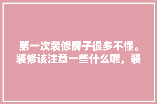 第一次装修房子很多不懂。装修该注意一些什么呢，装修小白该准备什么东西呢。 第一次装修房子很多不懂。装修该注意一些什么呢，装修小白该准备什么东西呢。 家居装饰
