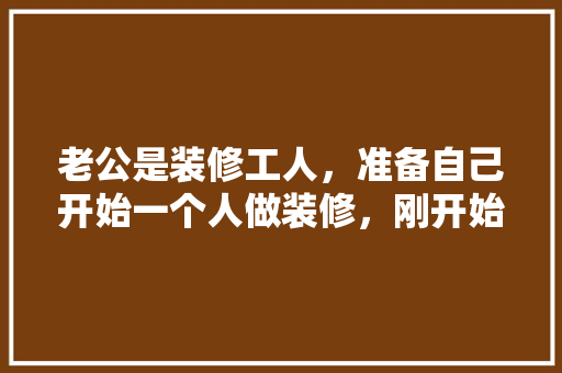 老公是装修工人，准备自己开始一个人做装修，刚开始还可以，后面就遇到了瓶颈期，找不到活，是该怎么办，给装修工人准备些什么东西。 老公是装修工人，准备自己开始一个人做装修，刚开始还可以，后面就遇到了瓶颈期，找不到活，是该怎么办，给装修工人准备些什么东西。 装修知识