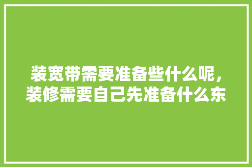 装宽带需要准备些什么呢，装修需要自己先准备什么东西。 装宽带需要准备些什么呢，装修需要自己先准备什么东西。 家居设计