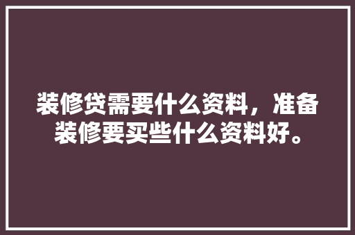 装修贷需要什么资料，准备装修要买些什么资料好。 装修贷需要什么资料，准备装修要买些什么资料好。 二手房