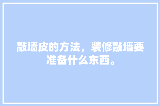 敲墙皮的方法，装修敲墙要准备什么东西。 敲墙皮的方法，装修敲墙要准备什么东西。 买房须知